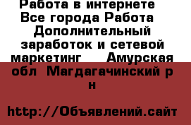   Работа в интернете - Все города Работа » Дополнительный заработок и сетевой маркетинг   . Амурская обл.,Магдагачинский р-н